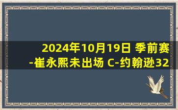 2024年10月19日 季前赛-崔永熙未出场 C-约翰逊32分 巴恩斯21+6 篮网不敌猛龙